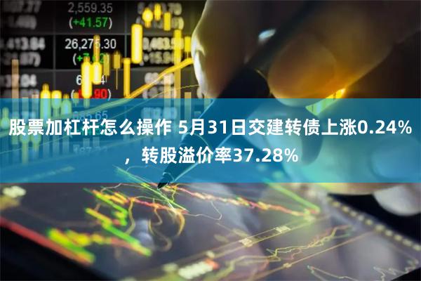 股票加杠杆怎么操作 5月31日交建转债上涨0.24%，转股溢价率37.28%