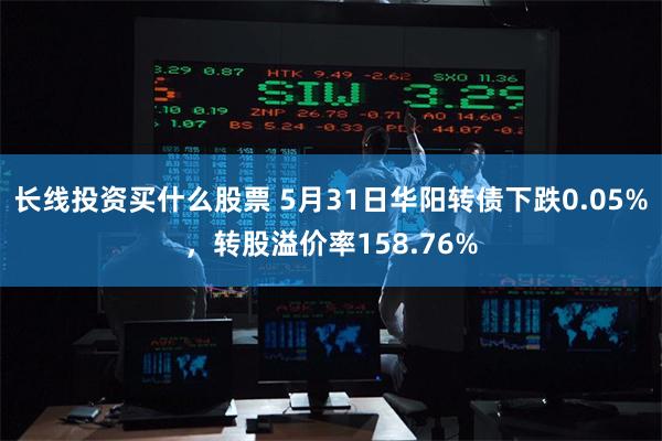 长线投资买什么股票 5月31日华阳转债下跌0.05%，转股溢价率158.76%