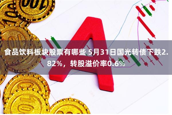 食品饮料板块股票有哪些 5月31日国光转债下跌2.82%，转股溢价率0.6%