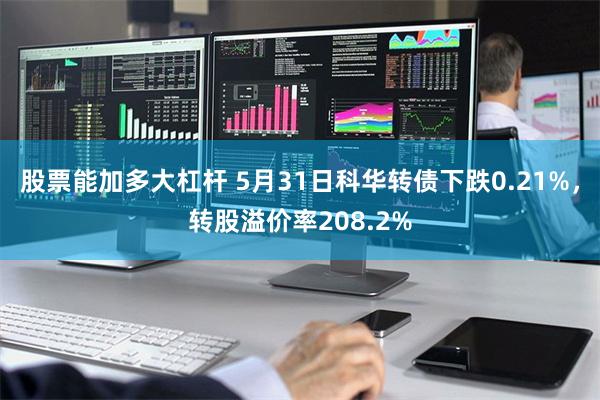 股票能加多大杠杆 5月31日科华转债下跌0.21%，转股溢价率208.2%