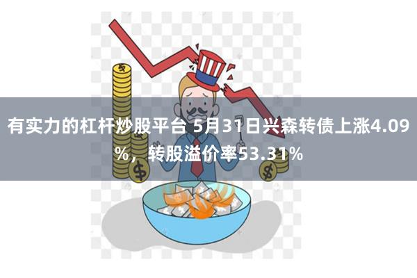 有实力的杠杆炒股平台 5月31日兴森转债上涨4.09%，转股溢价率53.31%