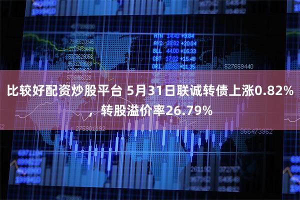 比较好配资炒股平台 5月31日联诚转债上涨0.82%，转股溢价率26.79%