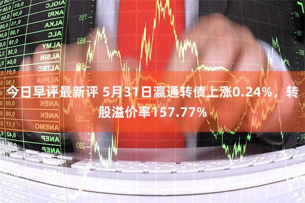 今日早评最新评 5月31日瀛通转债上涨0.24%，转股溢价率157.77%