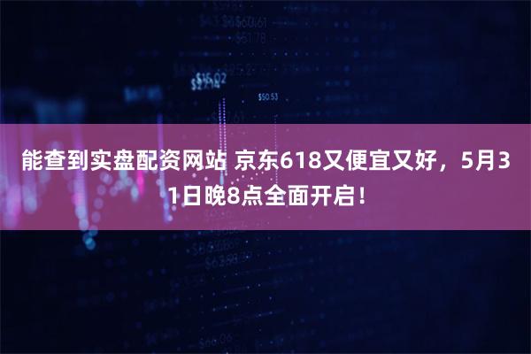 能查到实盘配资网站 京东618又便宜又好，5月31日晚8点全面开启！