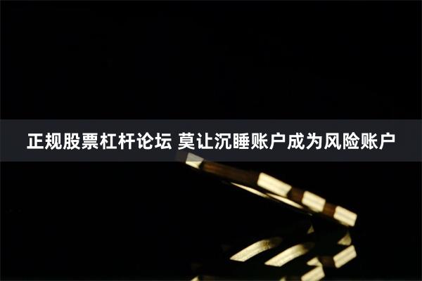 正规股票杠杆论坛 莫让沉睡账户成为风险账户