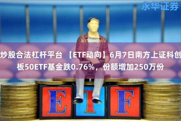 炒股合法杠杆平台 【ETF动向】6月7日南方上证科创板50ETF基金跌0.76%，份额增加250万份