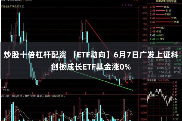 炒股十倍杠杆配资 【ETF动向】6月7日广发上证科创板成长ETF基金涨0%