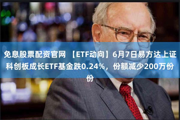 免息股票配资官网 【ETF动向】6月7日易方达上证科创板成长ETF基金跌0.24%，份额减少200万份