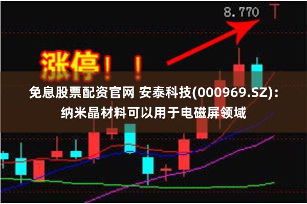 免息股票配资官网 安泰科技(000969.SZ)：纳米晶材料可以用于电磁屏领域