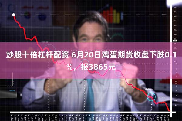 炒股十倍杠杆配资 6月20日鸡蛋期货收盘下跌0.1%，报3865元