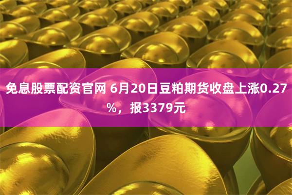 免息股票配资官网 6月20日豆粕期货收盘上涨0.27%，报3379元