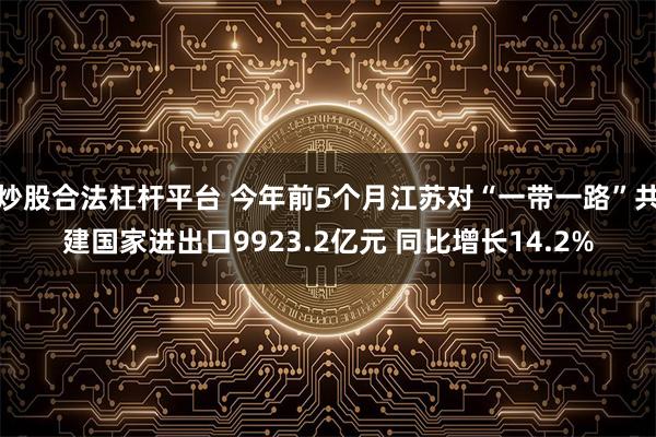 炒股合法杠杆平台 今年前5个月江苏对“一带一路”共建国家进出口9923.2亿元 同比增长14.2%