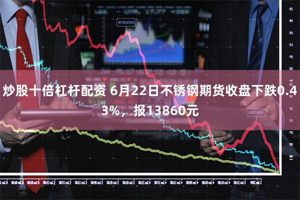 炒股十倍杠杆配资 6月22日不锈钢期货收盘下跌0.43%，报13860元