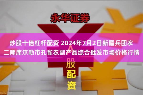 炒股十倍杠杆配资 2024年7月2日新疆兵团农二师库尔勒市孔雀农副产品综合批发市场价格行情