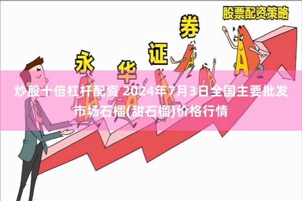 炒股十倍杠杆配资 2024年7月3日全国主要批发市场石榴(甜石榴)价格行情