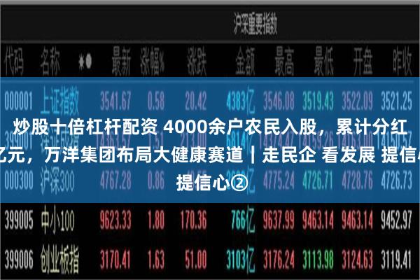 炒股十倍杠杆配资 4000余户农民入股，累计分红31亿元，万洋集团布局大健康赛道｜走民企 看发展 提信心②