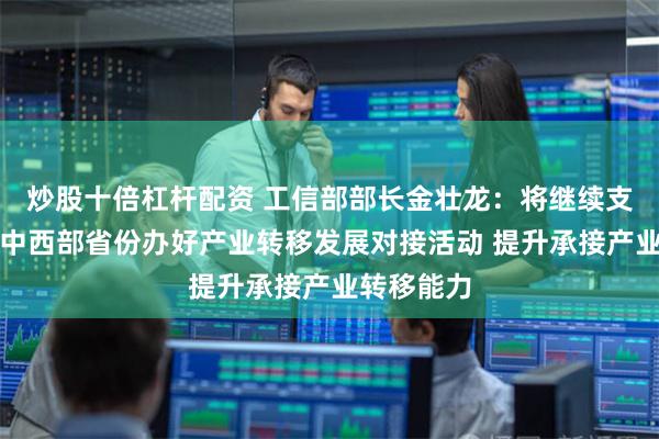 炒股十倍杠杆配资 工信部部长金壮龙：将继续支持东北和中西部省份办好产业转移发展对接活动 提升承接产业转移能力