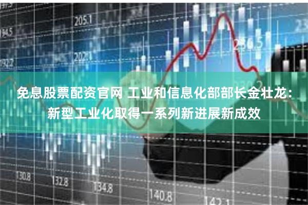 免息股票配资官网 工业和信息化部部长金壮龙：新型工业化取得一系列新进展新成效