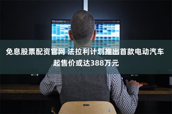 免息股票配资官网 法拉利计划推出首款电动汽车 起售价或达388万元