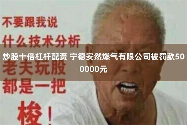 炒股十倍杠杆配资 宁德安然燃气有限公司被罚款500000元