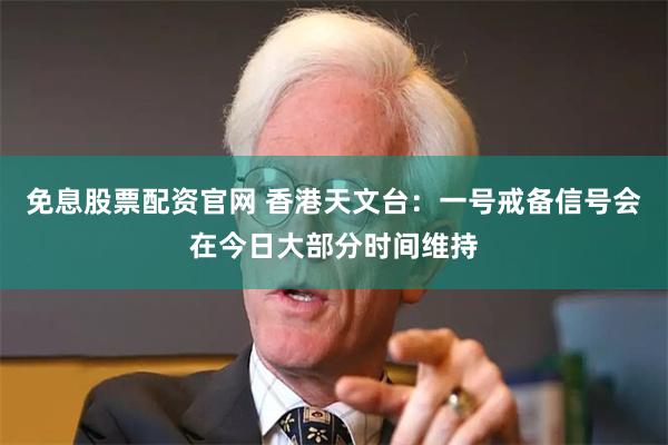 免息股票配资官网 香港天文台：一号戒备信号会在今日大部分时间维持