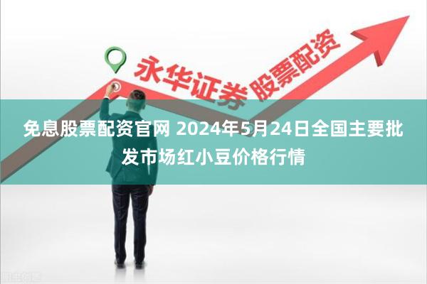 免息股票配资官网 2024年5月24日全国主要批发市场红小豆价格行情