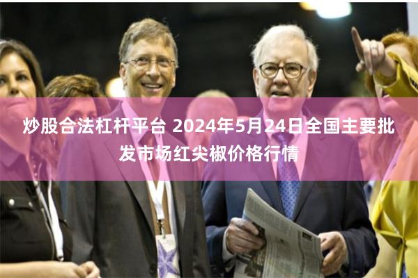 炒股合法杠杆平台 2024年5月24日全国主要批发市场红尖椒价格行情