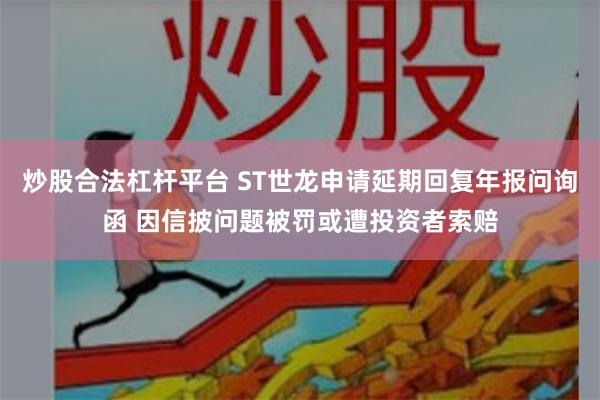 炒股合法杠杆平台 ST世龙申请延期回复年报问询函 因信披问题被罚或遭投资者索赔