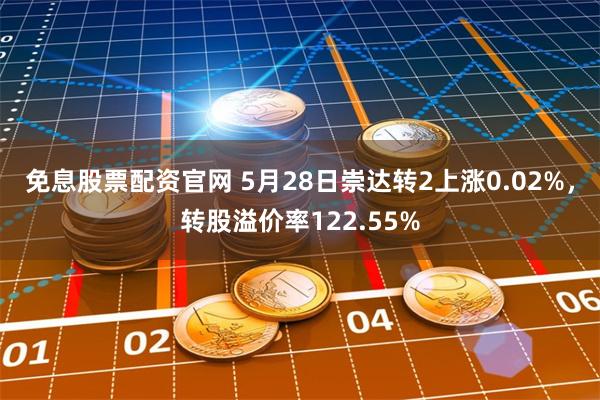 免息股票配资官网 5月28日崇达转2上涨0.02%，转股溢价率122.55%