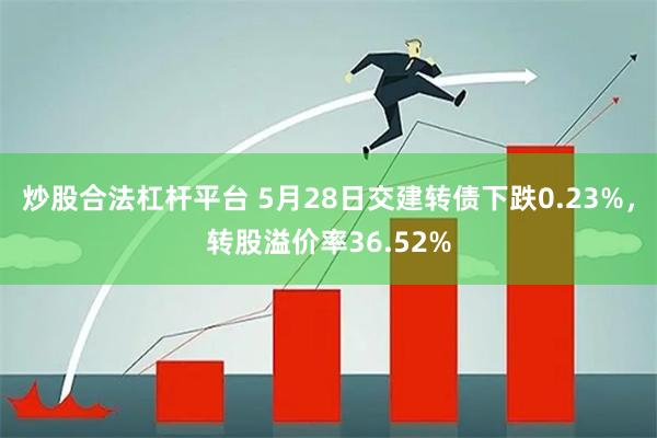 炒股合法杠杆平台 5月28日交建转债下跌0.23%，转股溢价率36.52%