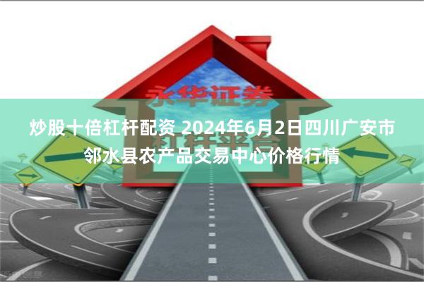 炒股十倍杠杆配资 2024年6月2日四川广安市邻水县农产品交易中心价格行情