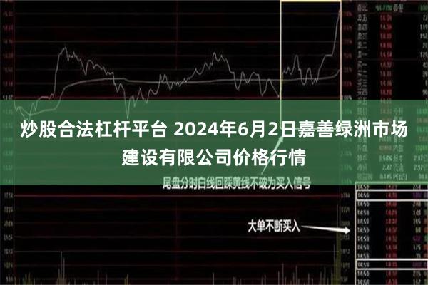 炒股合法杠杆平台 2024年6月2日嘉善绿洲市场建设有限公司价格行情