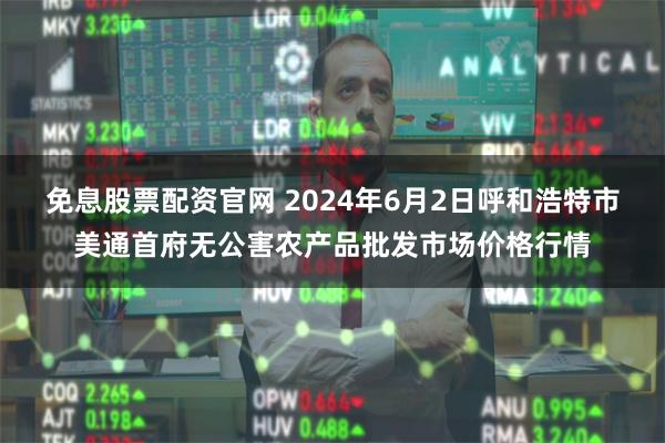 免息股票配资官网 2024年6月2日呼和浩特市美通首府无公害农产品批发市场价格行情