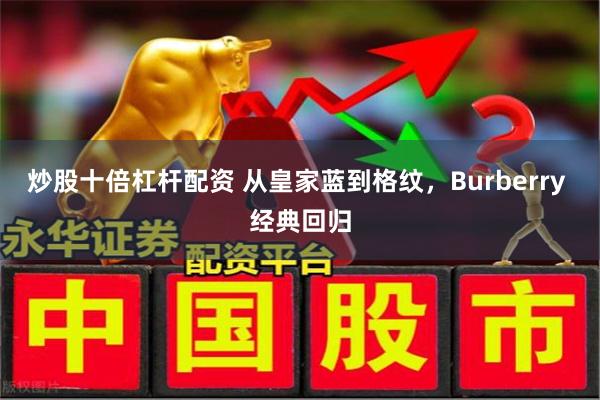 炒股十倍杠杆配资 从皇家蓝到格纹，Burberry 经典回归