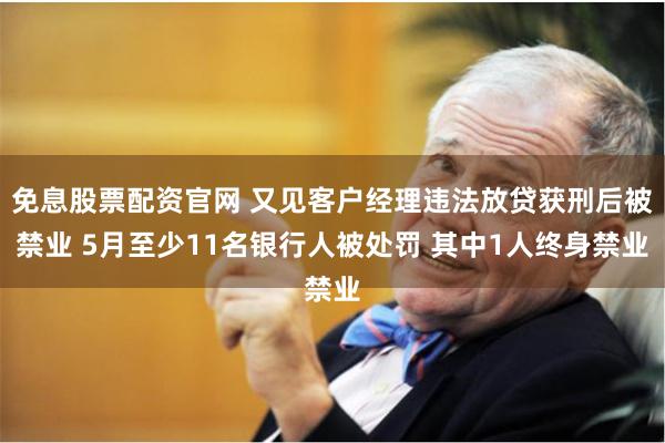 免息股票配资官网 又见客户经理违法放贷获刑后被禁业 5月至少11名银行人被处罚 其中1人终身禁业