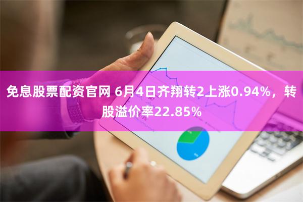 免息股票配资官网 6月4日齐翔转2上涨0.94%，转股溢价率22.85%