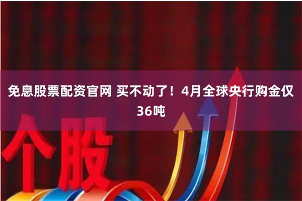 免息股票配资官网 买不动了！4月全球央行购金仅36吨