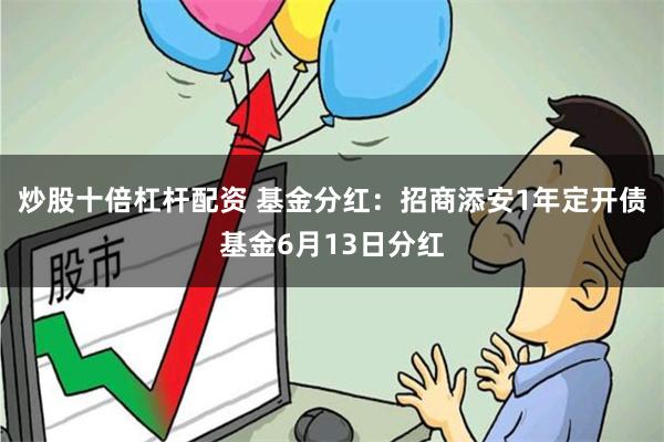 炒股十倍杠杆配资 基金分红：招商添安1年定开债基金6月13日分红