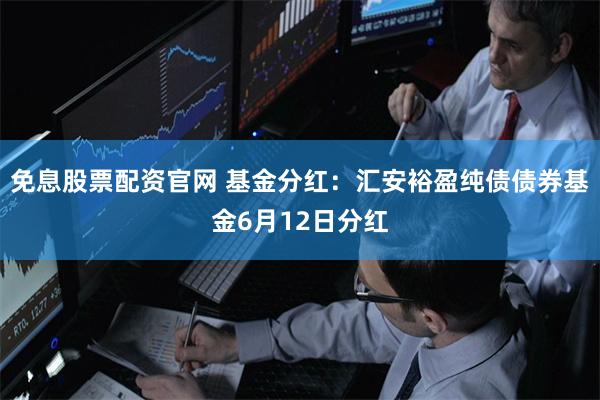 免息股票配资官网 基金分红：汇安裕盈纯债债券基金6月12日分红