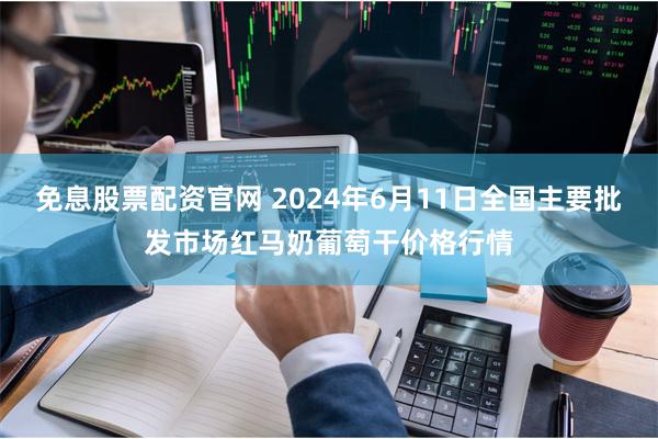 免息股票配资官网 2024年6月11日全国主要批发市场红马奶葡萄干价格行情