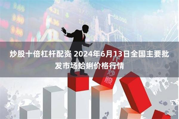 炒股十倍杠杆配资 2024年6月13日全国主要批发市场蛤蜊价格行情