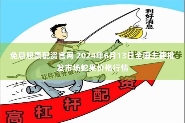 免息股票配资官网 2024年6月13日全国主要批发市场蛇果价格行情