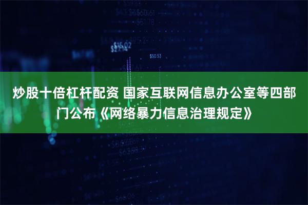 炒股十倍杠杆配资 国家互联网信息办公室等四部门公布《网络暴力信息治理规定》