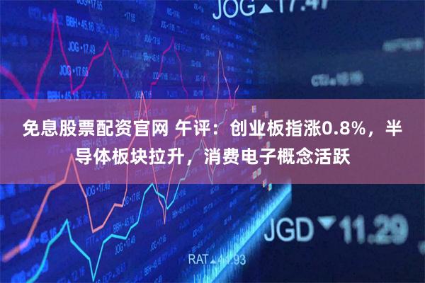 免息股票配资官网 午评：创业板指涨0.8%，半导体板块拉升，消费电子概念活跃