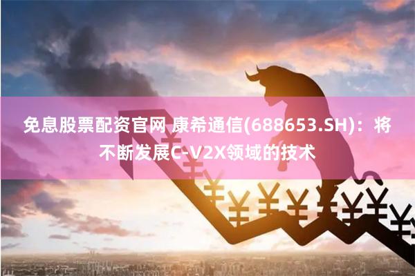 免息股票配资官网 康希通信(688653.SH)：将不断发展C-V2X领域的技术