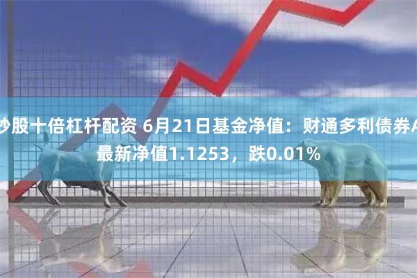 炒股十倍杠杆配资 6月21日基金净值：财通多利债券A最新净值1.1253，跌0.01%