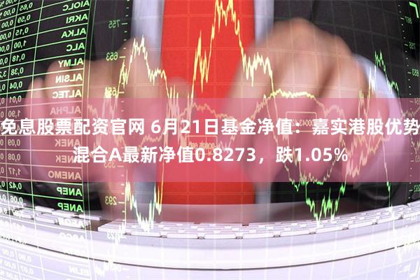 免息股票配资官网 6月21日基金净值：嘉实港股优势混合A最新净值0.8273，跌1.05%