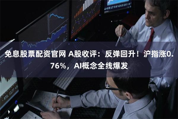 免息股票配资官网 A股收评：反弹回升！沪指涨0.76%，AI概念全线爆发