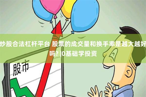 炒股合法杠杆平台 股票的成交量和换手率是越大越好吗? |0基础学投资