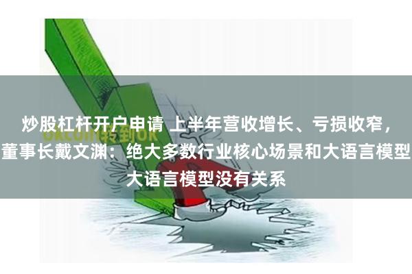 炒股杠杆开户申请 上半年营收增长、亏损收窄，第四范式董事长戴文渊：绝大多数行业核心场景和大语言模型没有关系